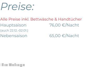 Preise: Alle Preise inkl. Bettwäsche & HandtücherHauptsaison 			76,00 €/Nacht(auch 22.12.-02.01.)Nebensaison			65,00 €/Nacht    Ihre Anfrage