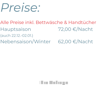Preise: Alle Preise inkl. Bettwäsche & HandtücherHauptsaison 			72,00 €/Nacht(auch 22.12.-02.01.)Nebensaison/Winter	62,00 €/Nacht    Ihre Anfrage